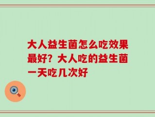 大人益生菌怎么吃效果最好？大人吃的益生菌一天吃几次好