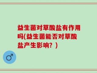 益生菌对草酸盐有作用吗(益生菌能否对草酸盐产生影响？)