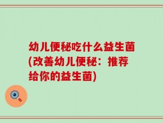 幼儿便秘吃什么益生菌(改善幼儿便秘：推荐给你的益生菌)