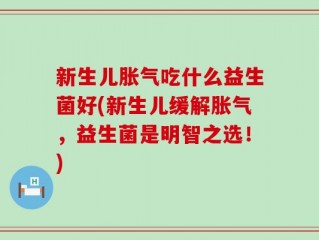 新生儿胀气吃什么益生菌好(新生儿缓解胀气，益生菌是明智之选！)