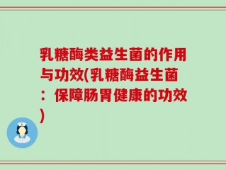 乳糖酶类益生菌的作用与功效(乳糖酶益生菌：保障肠胃健康的功效)