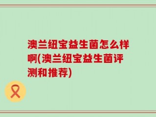 澳兰纽宝益生菌怎么样啊(澳兰纽宝益生菌评测和推荐)