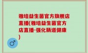 雅培益生菌官方旗舰店直播(雅培益生菌官方店直播-强化肠道健康)