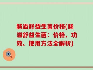 肠溢舒益生菌价格(肠溢舒益生菌：价格、功效、使用方法全解析)