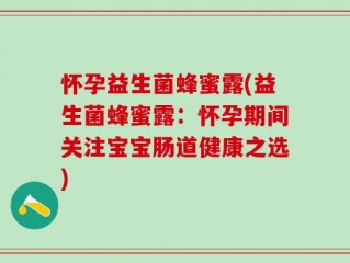 怀孕益生菌蜂蜜露(益生菌蜂蜜露：怀孕期间关注宝宝肠道健康之选)