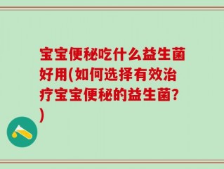 宝宝便秘吃什么益生菌好用(如何选择有效治疗宝宝便秘的益生菌？)