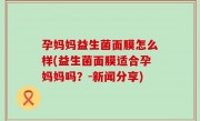 孕妈妈益生菌面膜怎么样(益生菌面膜适合孕妈妈吗？-新闻分享)