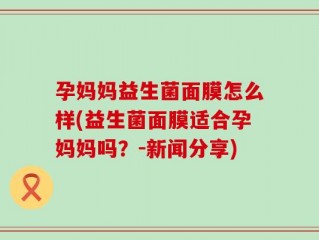 孕妈妈益生菌面膜怎么样(益生菌面膜适合孕妈妈吗？-新闻分享)