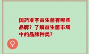 国药准字益生菌有哪些品牌？了解益生菌市场中的品牌种类？
