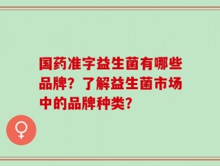 国药准字益生菌有哪些品牌？了解益生菌市场中的品牌种类？