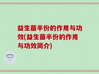 益生菌半份的作用与功效(益生菌半份的作用与功效简介)