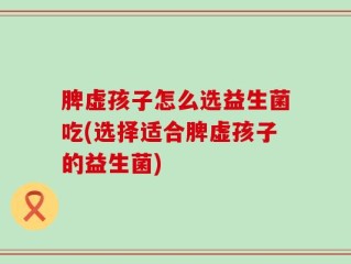 脾虚孩子怎么选益生菌吃(选择适合脾虚孩子的益生菌)