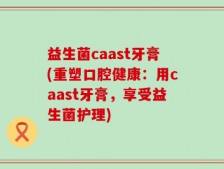 益生菌caast牙膏(重塑口腔健康：用caast牙膏，享受益生菌护理)