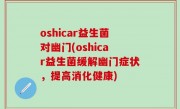 oshicar益生菌对幽门(oshicar益生菌缓解幽门症状，提高消化健康)