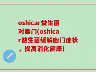 oshicar益生菌对幽门(oshicar益生菌缓解幽门症状，提高消化健康)