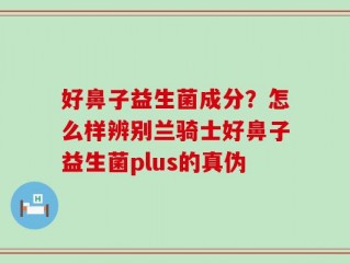 好鼻子益生菌成分？怎么样辨别兰骑士好鼻子益生菌plus的真伪
