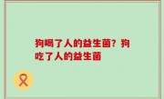 狗喝了人的益生菌？狗吃了人的益生菌