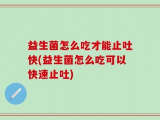 益生菌怎么吃才能止吐快(益生菌怎么吃可以快速止吐)