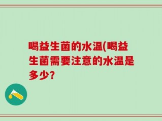 喝益生菌的水温(喝益生菌需要注意的水温是多少？