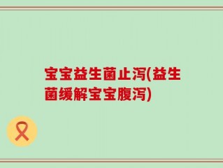 宝宝益生菌止泻(益生菌缓解宝宝腹泻)
