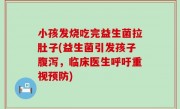 小孩发烧吃完益生菌拉肚子(益生菌引发孩子腹泻，临床医生呼吁重视预防)