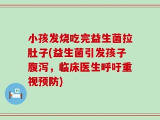小孩发烧吃完益生菌拉肚子(益生菌引发孩子腹泻，临床医生呼吁重视预防)