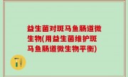 益生菌对斑马鱼肠道微生物(用益生菌维护斑马鱼肠道微生物平衡)
