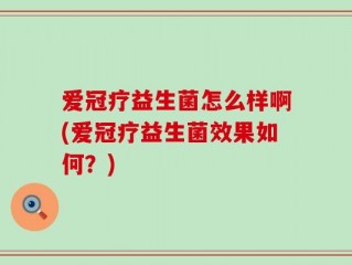 爱冠疗益生菌怎么样啊(爱冠疗益生菌效果如何？)