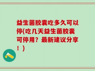 益生菌胶囊吃多久可以停(吃几天益生菌胶囊可停用？最新建议分享！)