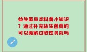 益生菌鼻炎科普小知识？通过补充益生菌真的可以缓解过敏性鼻炎吗