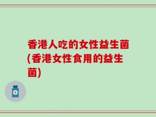 香港人吃的女性益生菌(香港女性食用的益生菌)