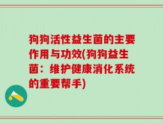 狗狗活性益生菌的主要作用与功效(狗狗益生菌：维护健康消化系统的重要帮手)