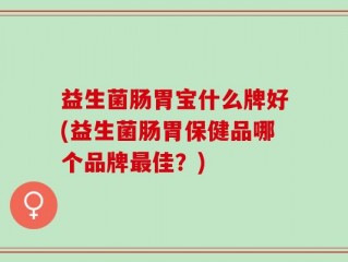 益生菌肠胃宝什么牌好(益生菌肠胃保健品哪个品牌最佳？)