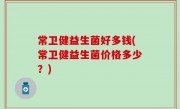 常卫健益生菌好多钱(常卫健益生菌价格多少？)