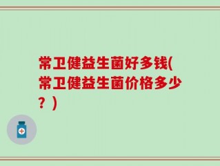 常卫健益生菌好多钱(常卫健益生菌价格多少？)