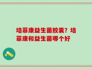 培菲康益生菌胶囊？培菲康和益生菌哪个好