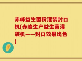 赤峰益生菌粉灌装封口机(赤峰生产益生菌灌装机——封口效果出色)