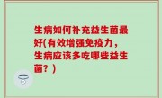 生病如何补充益生菌最好(有效增强免疫力，生病应该多吃哪些益生菌？)