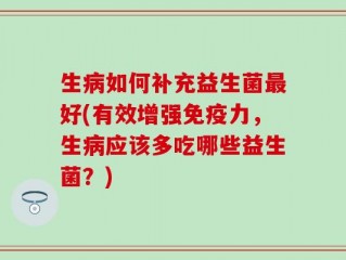 生病如何补充益生菌最好(有效增强免疫力，生病应该多吃哪些益生菌？)