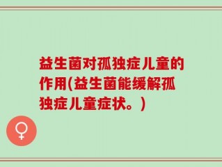 益生菌对孤独症儿童的作用(益生菌能缓解孤独症儿童症状。)