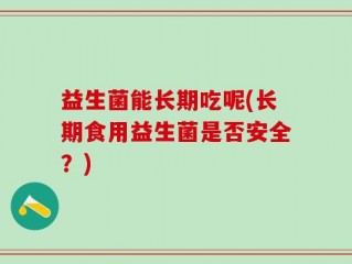 益生菌能长期吃呢(长期食用益生菌是否安全？)