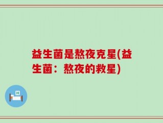益生菌是熬夜克星(益生菌：熬夜的救星)