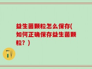 益生菌颗粒怎么保存(如何正确保存益生菌颗粒？)