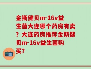 金斯健贝m-16v益生菌大连哪个药房有卖？大连药房推荐金斯健贝m-16v益生菌购买？