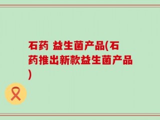 石药 益生菌产品(石药推出新款益生菌产品)