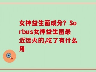 女神益生菌成分？Sorbus女神益生菌最近挺火的,吃了有什么用