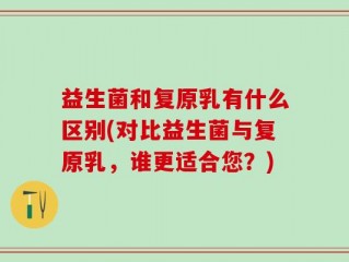 益生菌和复原乳有什么区别(对比益生菌与复原乳，谁更适合您？)