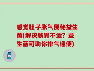 感觉肚子胀气便秘益生菌(解决肠胃不适？益生菌可助你排气通便)