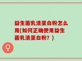 益生菌乳清蛋白粉怎么用(如何正确使用益生菌乳清蛋白粉？)