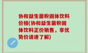 协和益生菌粉固体饮料价格(协和益生菌粉固体饮料正价销售，享优势价请速了解)